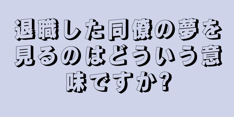 退職した同僚の夢を見るのはどういう意味ですか?