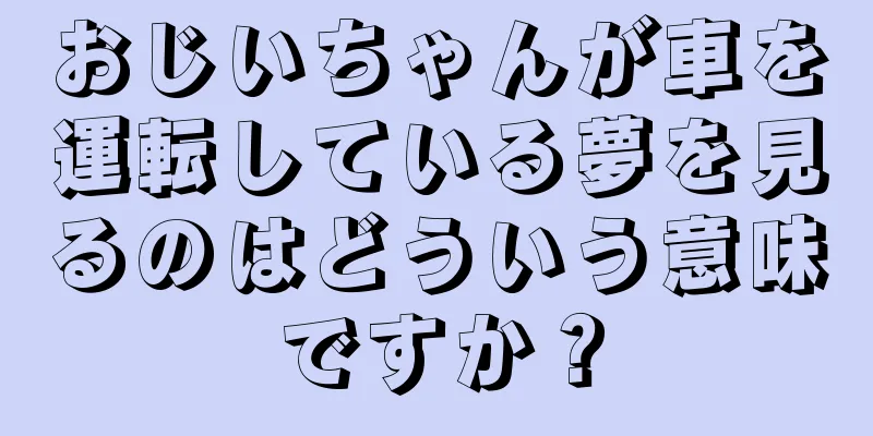 おじいちゃんが車を運転している夢を見るのはどういう意味ですか？