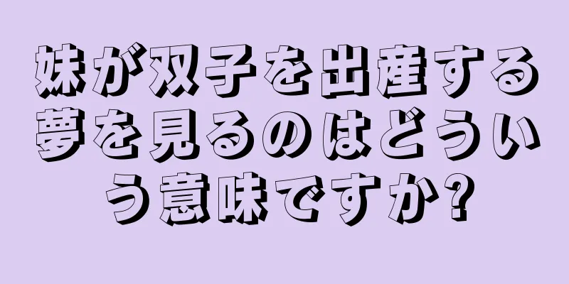 妹が双子を出産する夢を見るのはどういう意味ですか?