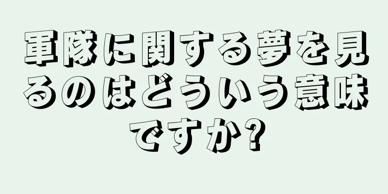 軍隊に関する夢を見るのはどういう意味ですか?