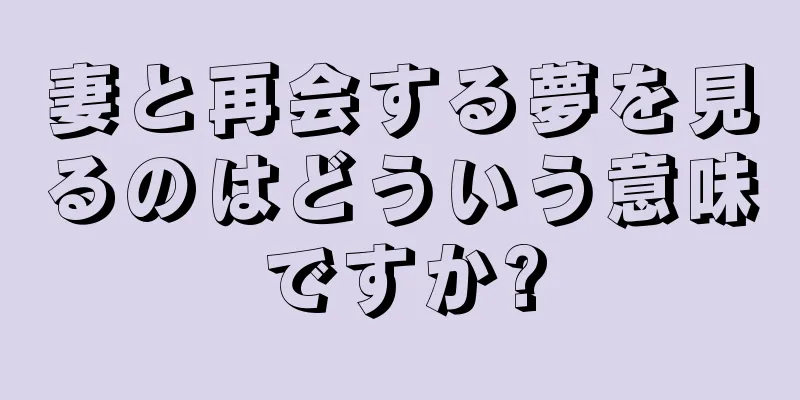 妻と再会する夢を見るのはどういう意味ですか?