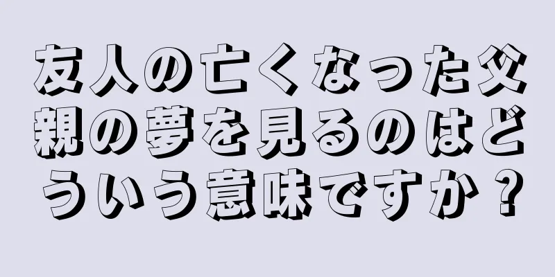 友人の亡くなった父親の夢を見るのはどういう意味ですか？