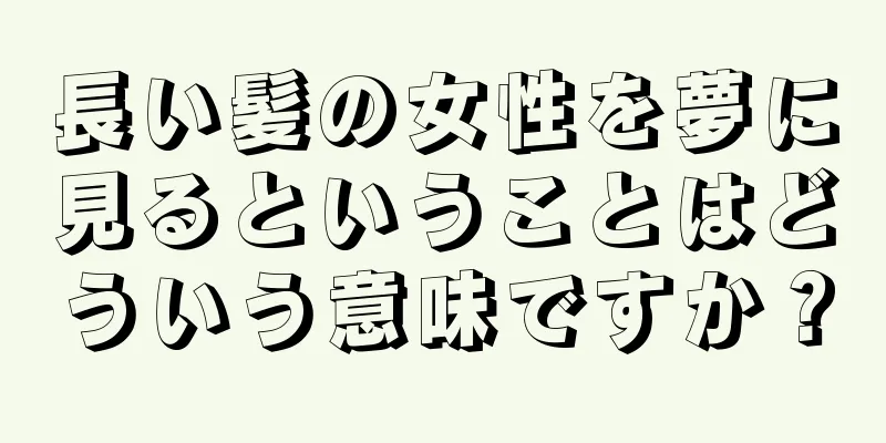長い髪の女性を夢に見るということはどういう意味ですか？