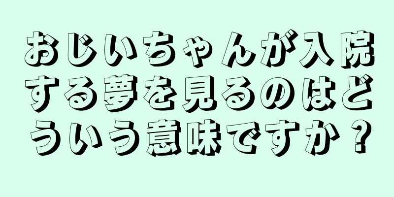 おじいちゃんが入院する夢を見るのはどういう意味ですか？
