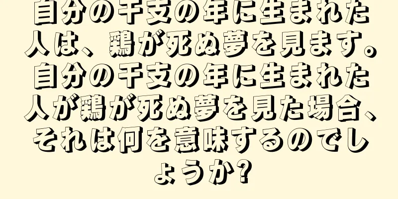 自分の干支の年に生まれた人は、鶏が死ぬ夢を見ます。自分の干支の年に生まれた人が鶏が死ぬ夢を見た場合、それは何を意味するのでしょうか?
