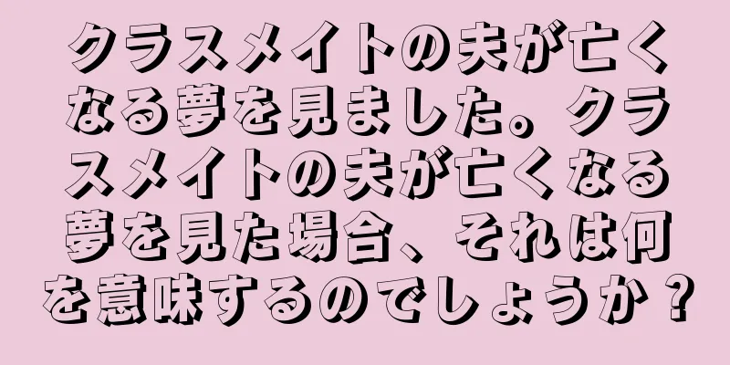 クラスメイトの夫が亡くなる夢を見ました。クラスメイトの夫が亡くなる夢を見た場合、それは何を意味するのでしょうか？