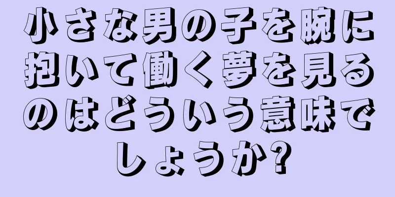 小さな男の子を腕に抱いて働く夢を見るのはどういう意味でしょうか?