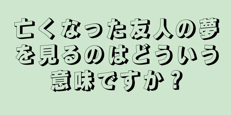 亡くなった友人の夢を見るのはどういう意味ですか？