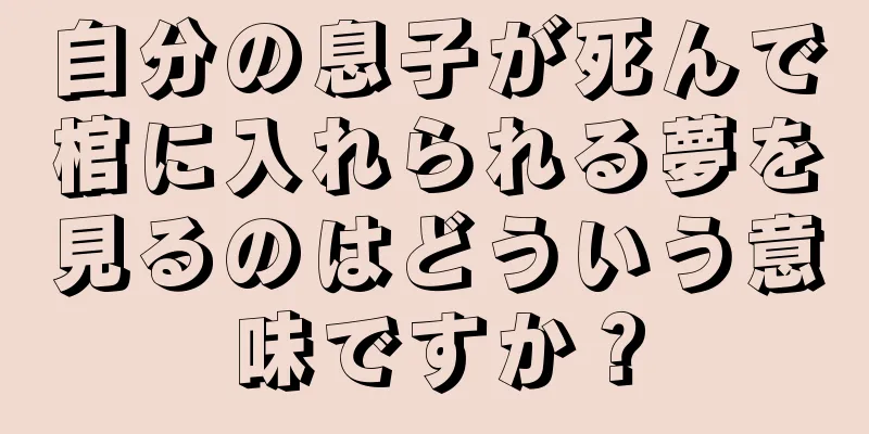 自分の息子が死んで棺に入れられる夢を見るのはどういう意味ですか？