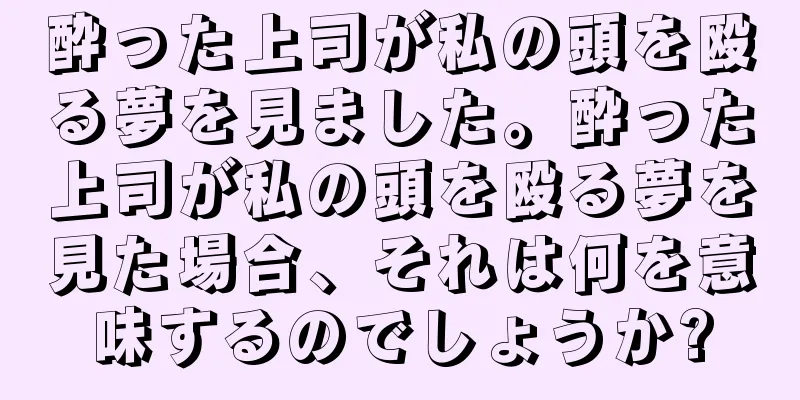 酔った上司が私の頭を殴る夢を見ました。酔った上司が私の頭を殴る夢を見た場合、それは何を意味するのでしょうか?