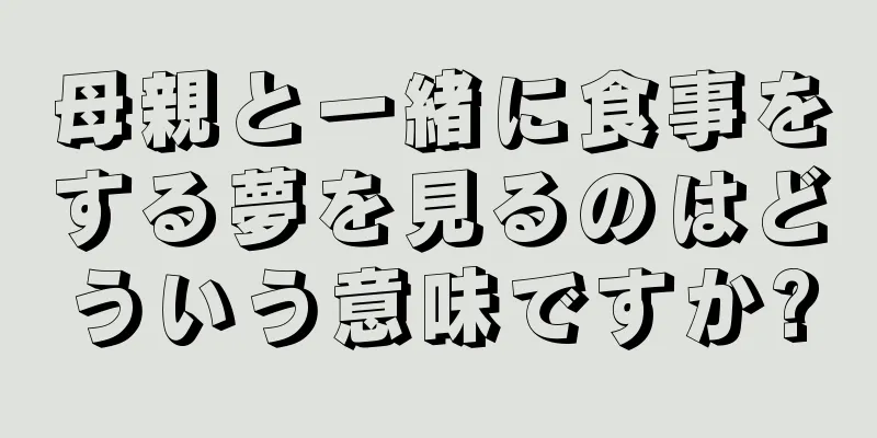 母親と一緒に食事をする夢を見るのはどういう意味ですか?