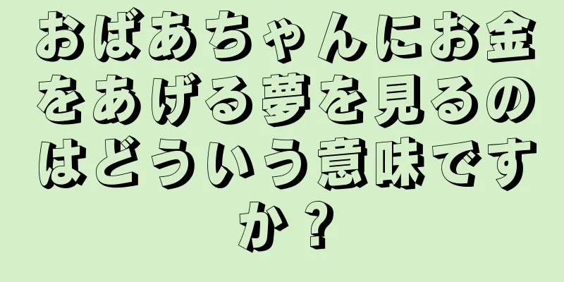 おばあちゃんにお金をあげる夢を見るのはどういう意味ですか？