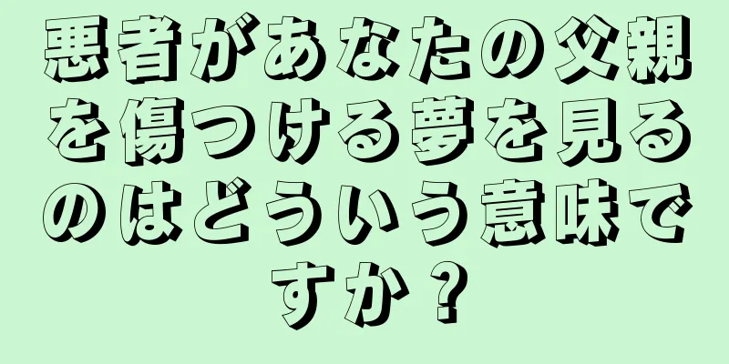 悪者があなたの父親を傷つける夢を見るのはどういう意味ですか？