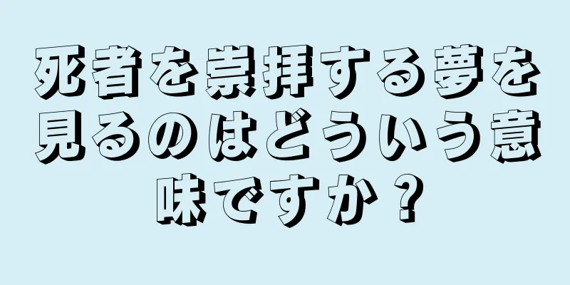 死者を崇拝する夢を見るのはどういう意味ですか？