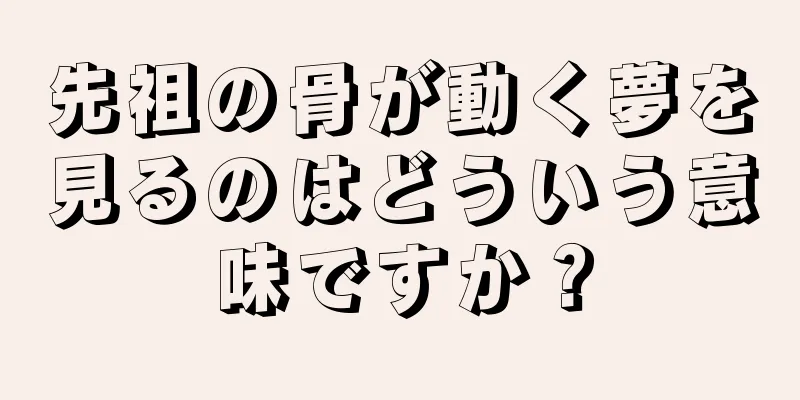 先祖の骨が動く夢を見るのはどういう意味ですか？