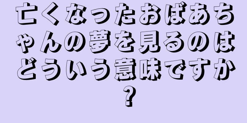 亡くなったおばあちゃんの夢を見るのはどういう意味ですか？
