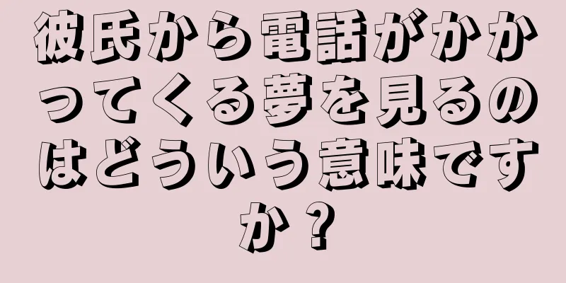 彼氏から電話がかかってくる夢を見るのはどういう意味ですか？