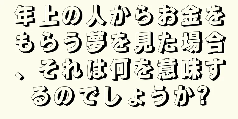 年上の人からお金をもらう夢を見た場合、それは何を意味するのでしょうか?