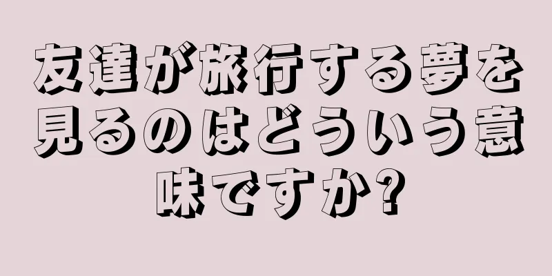 友達が旅行する夢を見るのはどういう意味ですか?