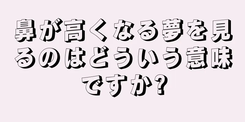 鼻が高くなる夢を見るのはどういう意味ですか?