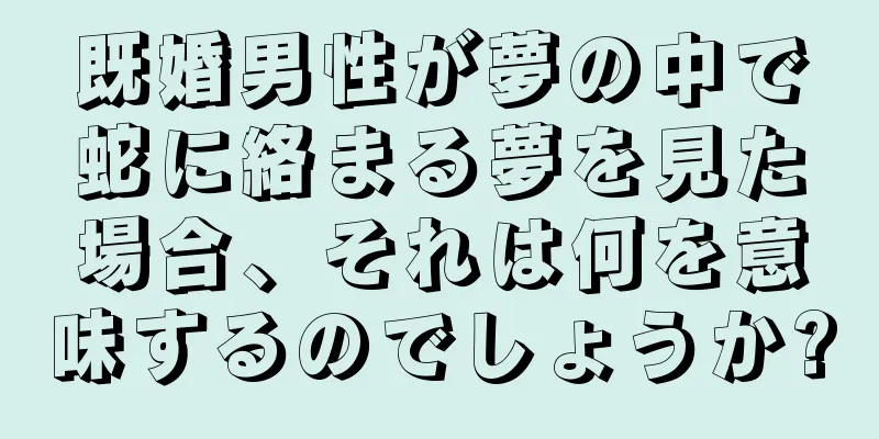 既婚男性が夢の中で蛇に絡まる夢を見た場合、それは何を意味するのでしょうか?