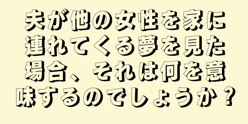 夫が他の女性を家に連れてくる夢を見た場合、それは何を意味するのでしょうか？