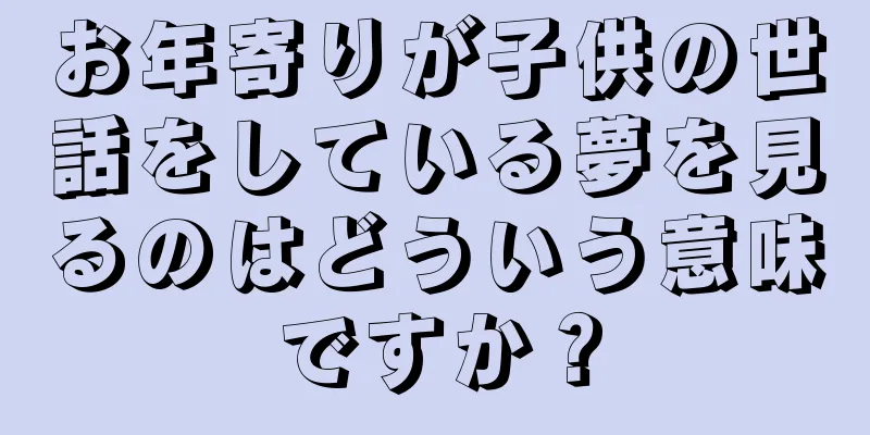 お年寄りが子供の世話をしている夢を見るのはどういう意味ですか？