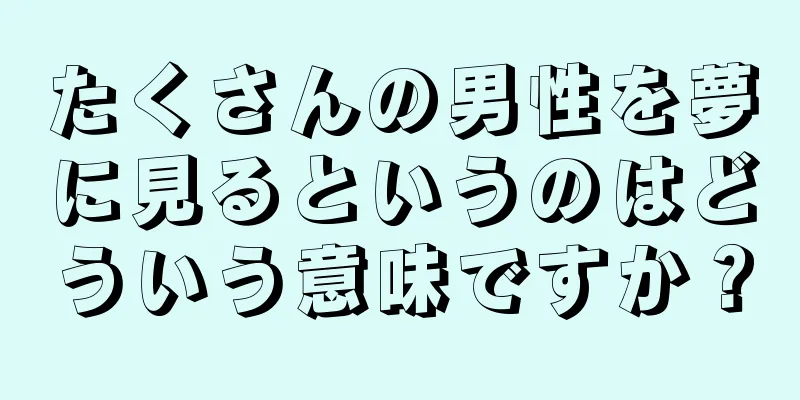 たくさんの男性を夢に見るというのはどういう意味ですか？