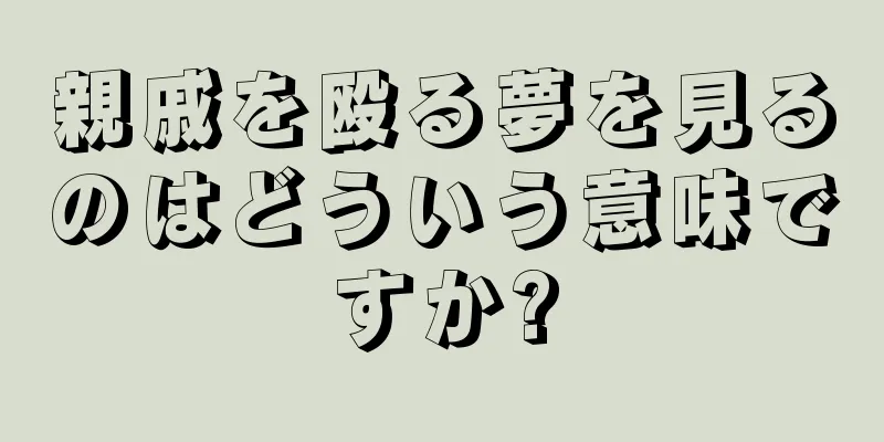 親戚を殴る夢を見るのはどういう意味ですか?