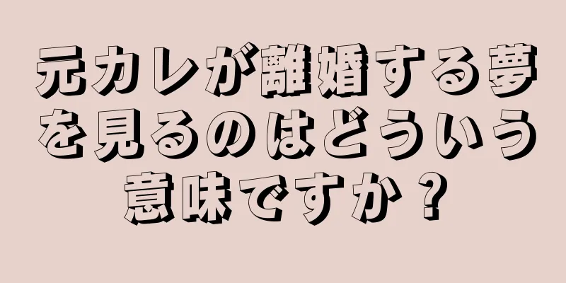 元カレが離婚する夢を見るのはどういう意味ですか？