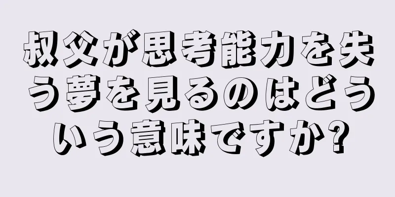 叔父が思考能力を失う夢を見るのはどういう意味ですか?