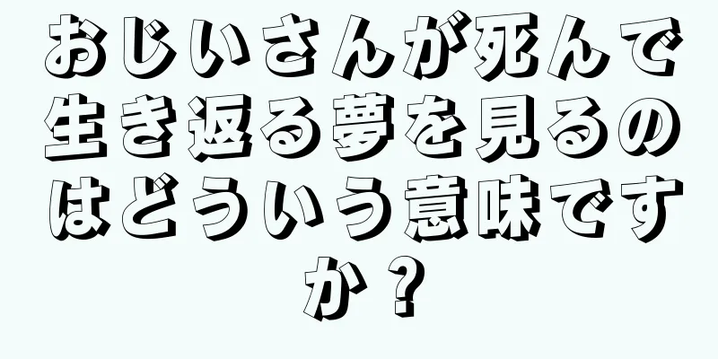 おじいさんが死んで生き返る夢を見るのはどういう意味ですか？