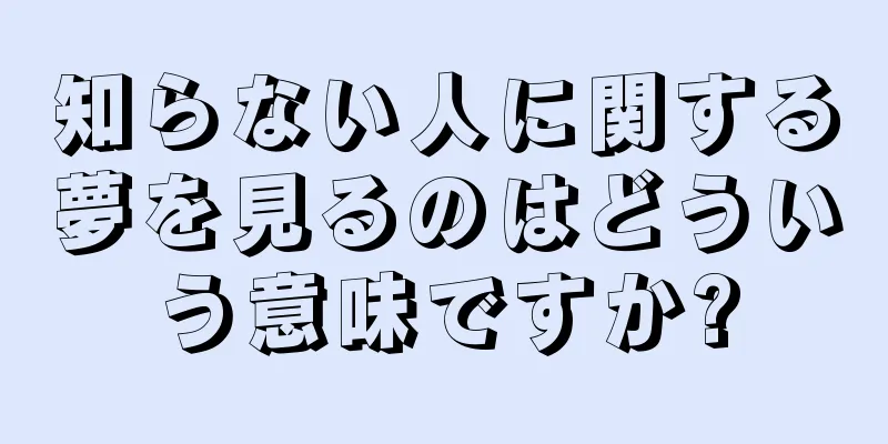 知らない人に関する夢を見るのはどういう意味ですか?