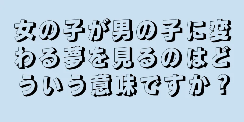 女の子が男の子に変わる夢を見るのはどういう意味ですか？