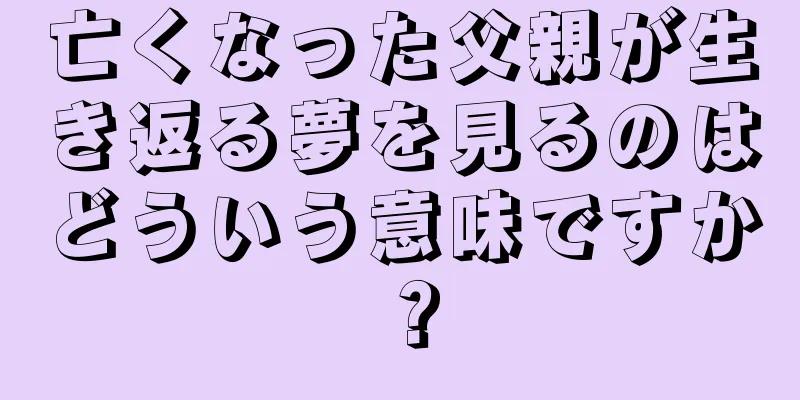 亡くなった父親が生き返る夢を見るのはどういう意味ですか？
