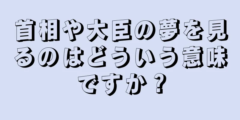 首相や大臣の夢を見るのはどういう意味ですか？