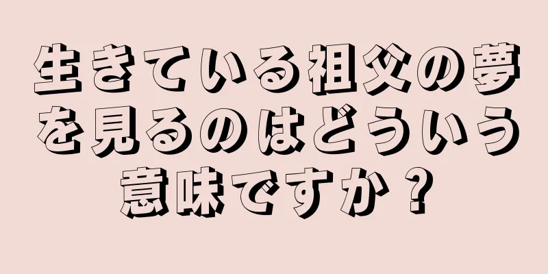 生きている祖父の夢を見るのはどういう意味ですか？