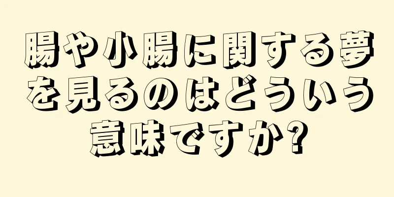 腸や小腸に関する夢を見るのはどういう意味ですか?