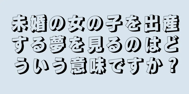 未婚の女の子を出産する夢を見るのはどういう意味ですか？