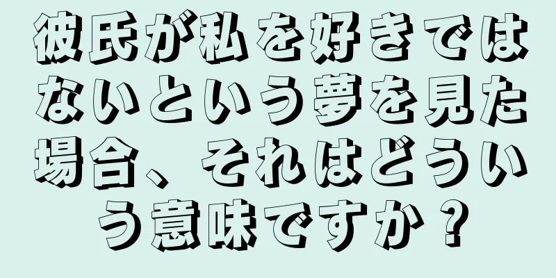 彼氏が私を好きではないという夢を見た場合、それはどういう意味ですか？