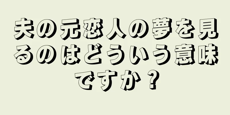 夫の元恋人の夢を見るのはどういう意味ですか？