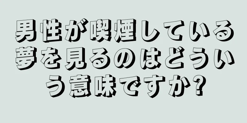 男性が喫煙している夢を見るのはどういう意味ですか?