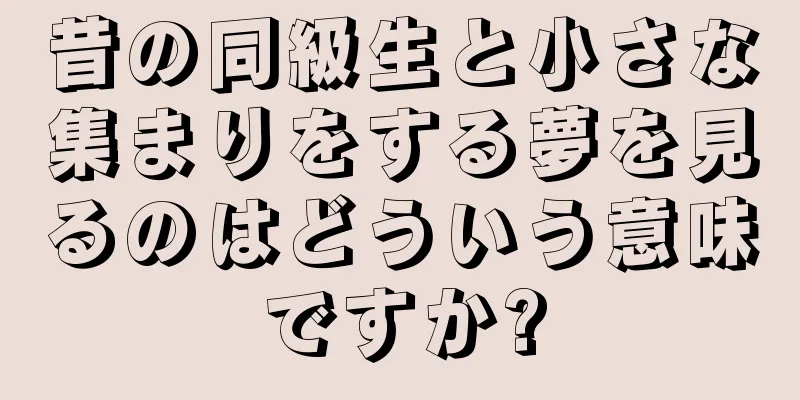 昔の同級生と小さな集まりをする夢を見るのはどういう意味ですか?