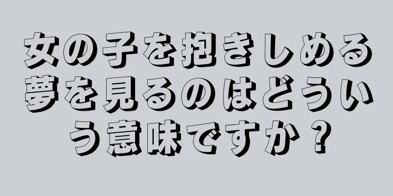 女の子を抱きしめる夢を見るのはどういう意味ですか？