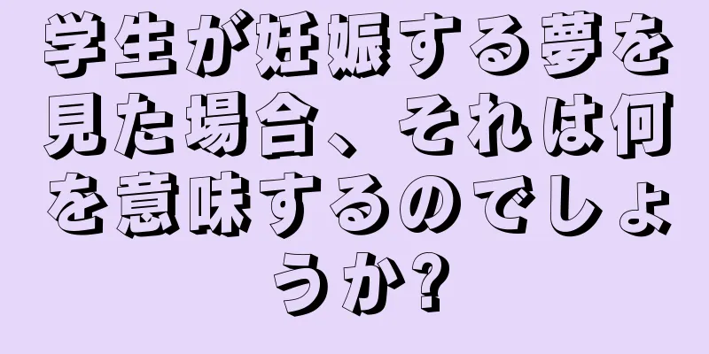 学生が妊娠する夢を見た場合、それは何を意味するのでしょうか?