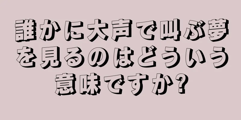 誰かに大声で叫ぶ夢を見るのはどういう意味ですか?