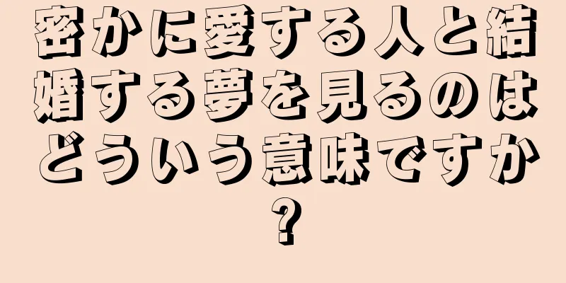 密かに愛する人と結婚する夢を見るのはどういう意味ですか?