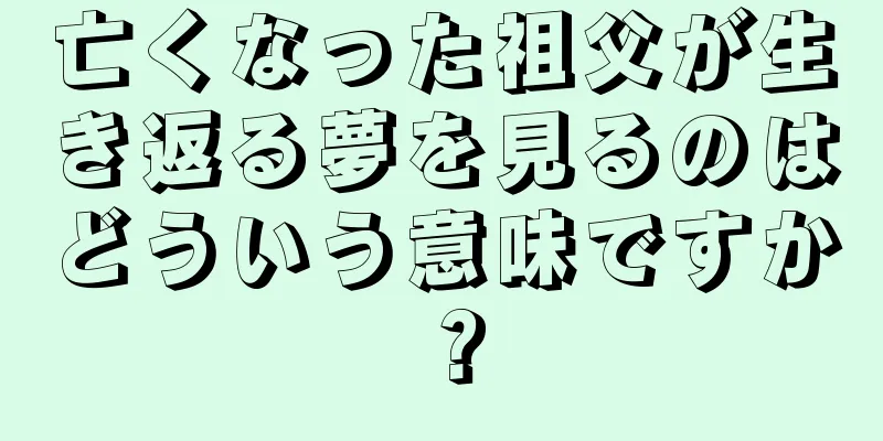 亡くなった祖父が生き返る夢を見るのはどういう意味ですか？