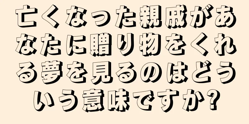 亡くなった親戚があなたに贈り物をくれる夢を見るのはどういう意味ですか?