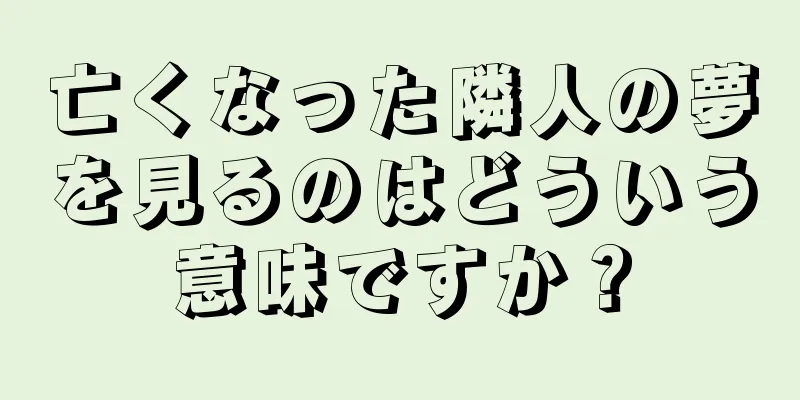 亡くなった隣人の夢を見るのはどういう意味ですか？